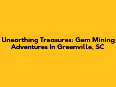 Unearthing Treasures: Gem Mining Adventures In Greenville, SC