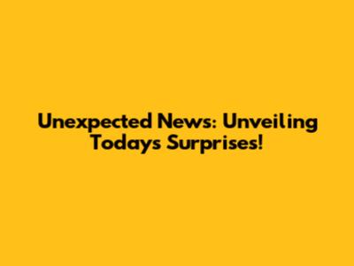 Unexpected News: Unveiling Today's Surprises!