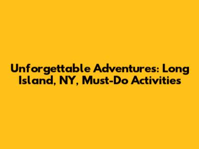 Unforgettable Adventures: Long Island, NY, Must-Do Activities