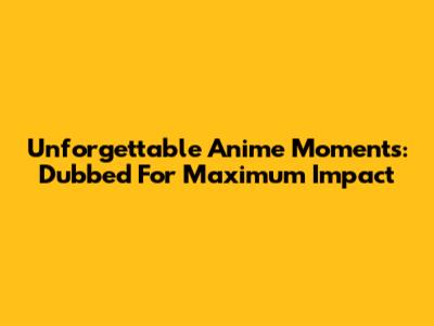 Unforgettable Anime Moments: Dubbed For Maximum Impact