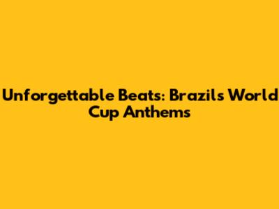 Unforgettable Beats: Brazil's World Cup Anthems