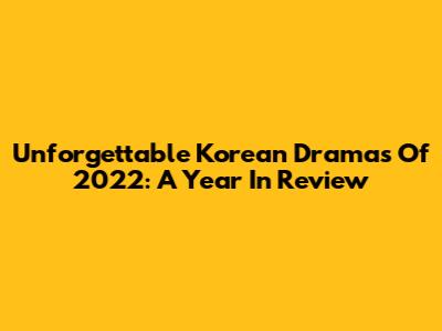 Unforgettable Korean Dramas Of 2022: A Year In Review