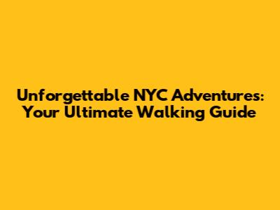 Unforgettable NYC Adventures: Your Ultimate Walking Guide
