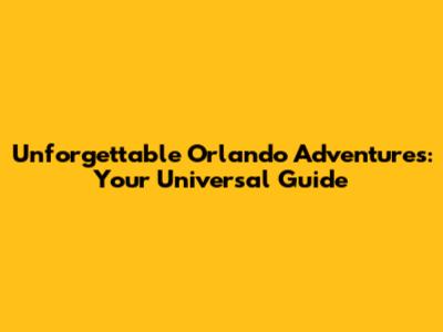 Unforgettable Orlando Adventures: Your Universal Guide