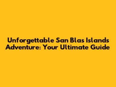 Unforgettable San Blas Islands Adventure: Your Ultimate Guide