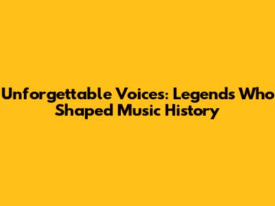 Unforgettable Voices: Legends Who Shaped Music History