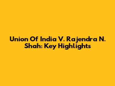 Union Of India V. Rajendra N. Shah: Key Highlights