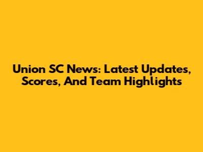 Union SC News: Latest Updates, Scores, And Team Highlights