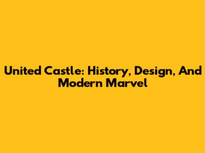United Castle: History, Design, And Modern Marvel