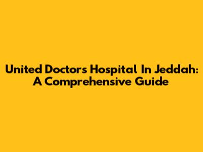 United Doctors Hospital In Jeddah: A Comprehensive Guide