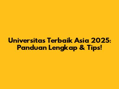 Universitas Terbaik Asia 2025: Panduan Lengkap & Tips!