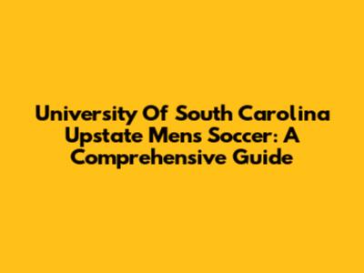 University Of South Carolina Upstate Men's Soccer: A Comprehensive Guide