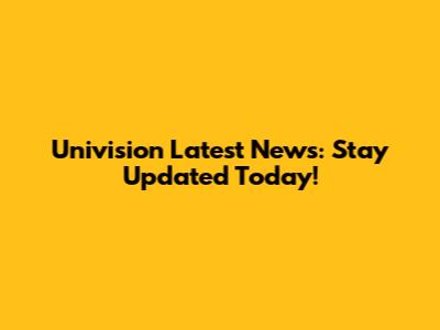 Univision Latest News: Stay Updated Today!