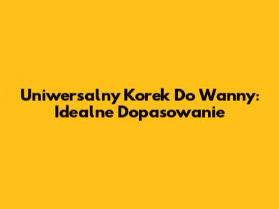 Uniwersalny Korek Do Wanny: Idealne Dopasowanie