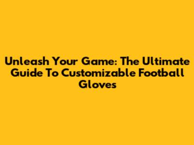 Unleash Your Game: The Ultimate Guide To Customizable Football Gloves