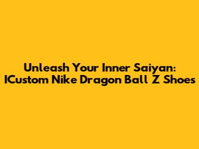 Unleash Your Inner Saiyan: ICustom Nike Dragon Ball Z Shoes