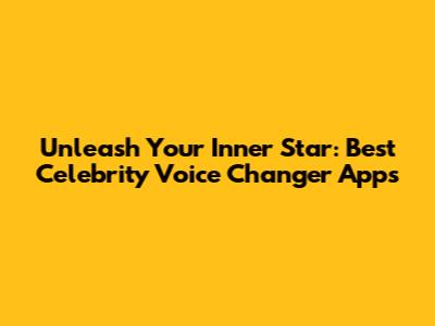 Unleash Your Inner Star: Best Celebrity Voice Changer Apps