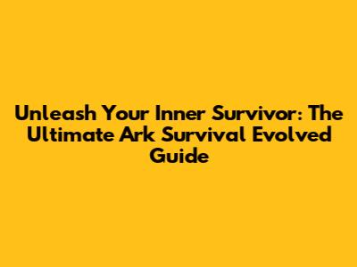 Unleash Your Inner Survivor: The Ultimate Ark Survival Evolved Guide