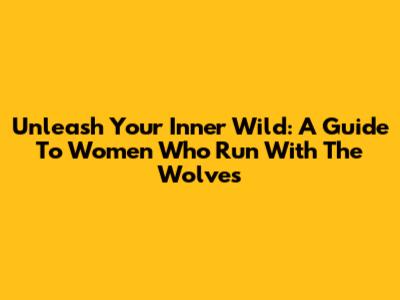 Unleash Your Inner Wild: A Guide To 'Women Who Run With The Wolves'