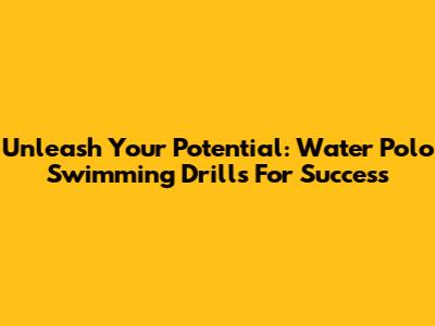 Unleash Your Potential: Water Polo Swimming Drills For Success