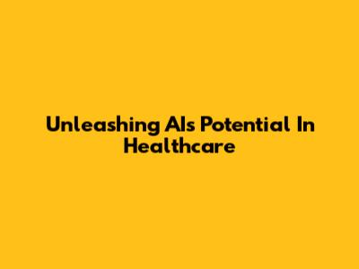 Unleashing AI's Potential In Healthcare