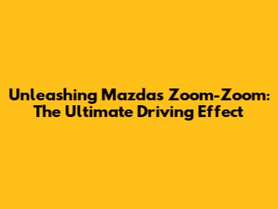 Unleashing Mazda's Zoom-Zoom: The Ultimate Driving Effect