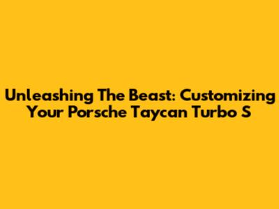 Unleashing The Beast: Customizing Your Porsche Taycan Turbo S