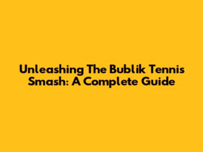 Unleashing The Bublik Tennis Smash: A Complete Guide