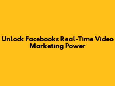 Unlock Facebook's Real-Time Video Marketing Power