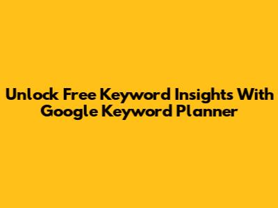 Unlock Free Keyword Insights With Google Keyword Planner