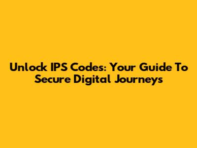 Unlock IPS Codes: Your Guide To Secure Digital Journeys