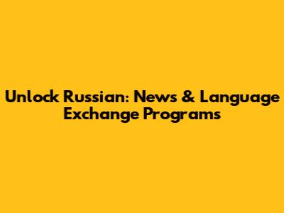 Unlock Russian: News & Language Exchange Programs