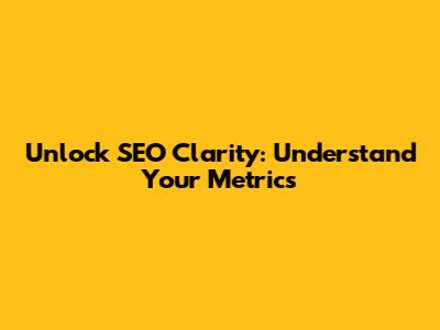 Unlock SEO Clarity: Understand Your Metrics