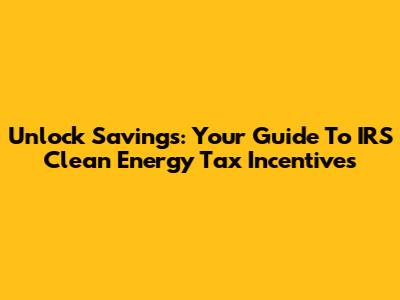 Unlock Savings: Your Guide To IRS Clean Energy Tax Incentives
