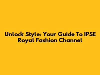 Unlock Style: Your Guide To IPSE Royal Fashion Channel