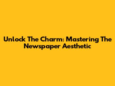 Unlock The Charm: Mastering The Newspaper Aesthetic