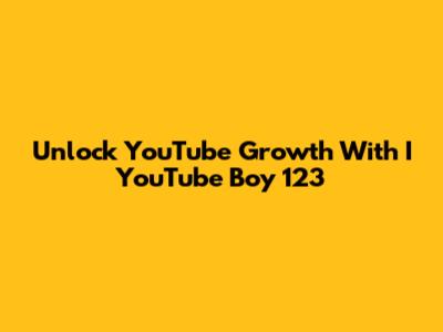 Unlock YouTube Growth With I YouTube Boy 123
