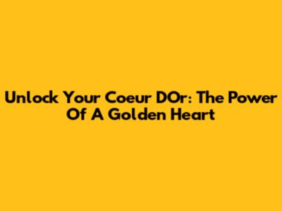 Unlock Your Coeur D'Or: The Power Of A Golden Heart