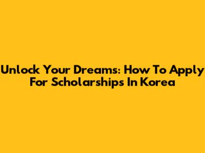Unlock Your Dreams: How To Apply For Scholarships In Korea