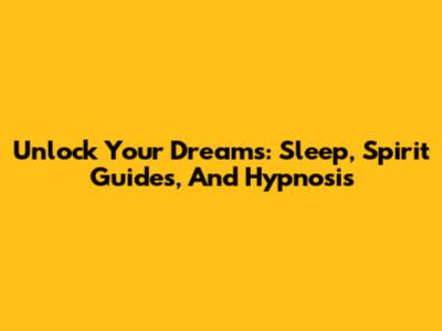 Unlock Your Dreams: Sleep, Spirit Guides, And Hypnosis