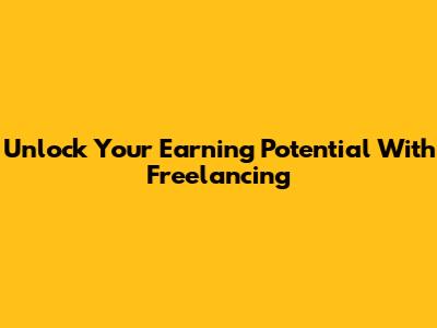 Unlock Your Earning Potential With Freelancing