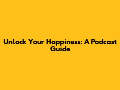 Unlock Your Happiness: A Podcast Guide