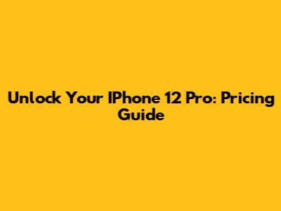 Unlock Your IPhone 12 Pro: Pricing Guide