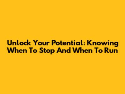 Unlock Your Potential: Knowing When To Stop And When To Run