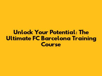 Unlock Your Potential: The Ultimate FC Barcelona Training Course