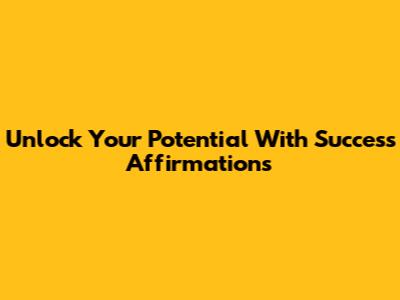 Unlock Your Potential With Success Affirmations