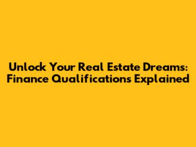 Unlock Your Real Estate Dreams: Finance Qualifications Explained