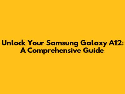 Unlock Your Samsung Galaxy A12: A Comprehensive Guide