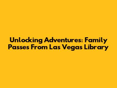 Unlocking Adventures: Family Passes From Las Vegas Library