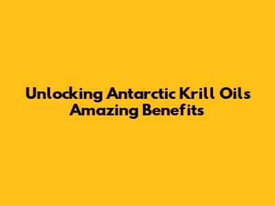 Unlocking Antarctic Krill Oil's Amazing Benefits